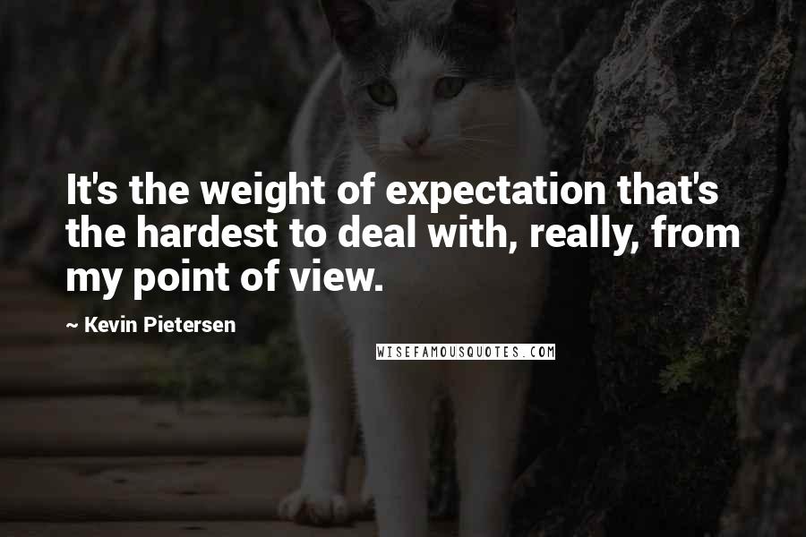 Kevin Pietersen Quotes: It's the weight of expectation that's the hardest to deal with, really, from my point of view.