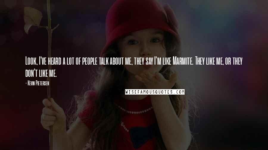 Kevin Pietersen Quotes: Look, I've heard a lot of people talk about me, they say I'm like Marmite. They like me, or they don't like me.