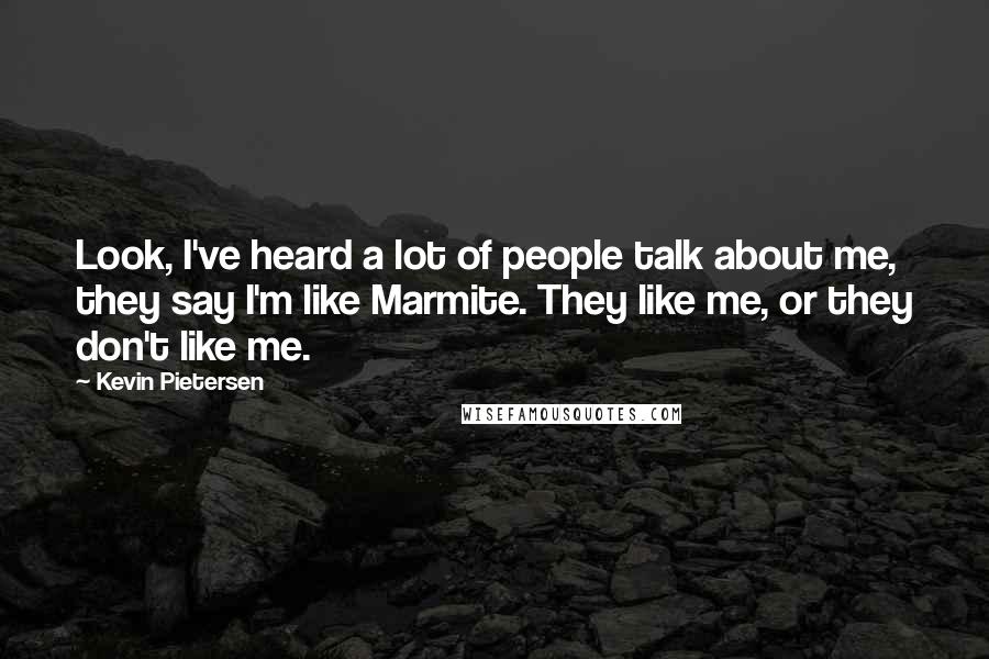 Kevin Pietersen Quotes: Look, I've heard a lot of people talk about me, they say I'm like Marmite. They like me, or they don't like me.