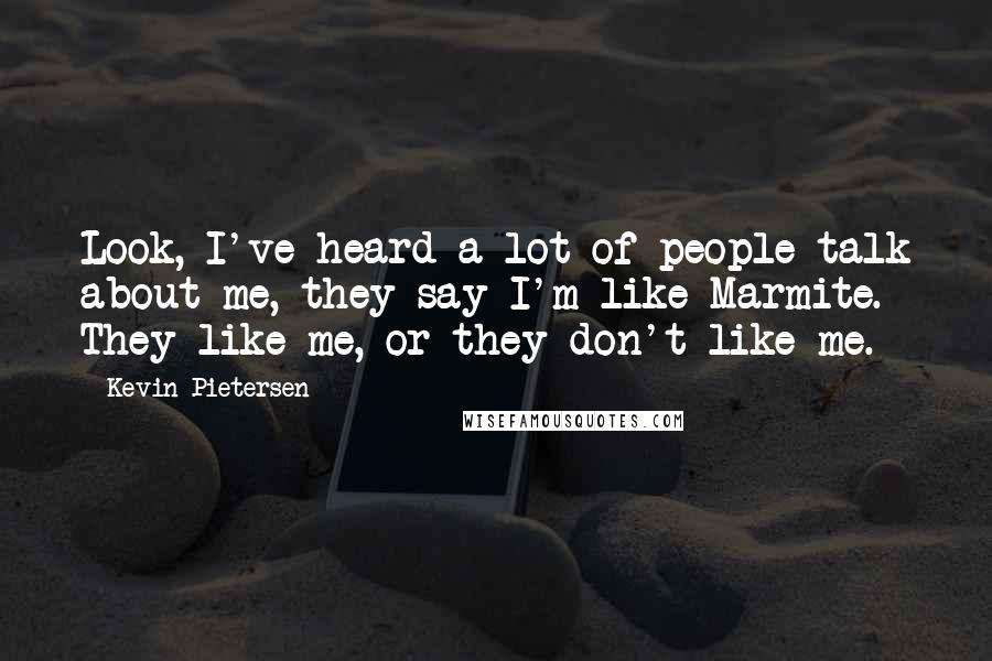 Kevin Pietersen Quotes: Look, I've heard a lot of people talk about me, they say I'm like Marmite. They like me, or they don't like me.