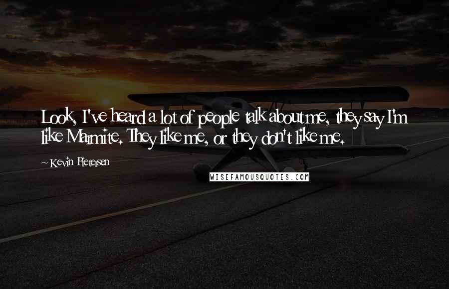 Kevin Pietersen Quotes: Look, I've heard a lot of people talk about me, they say I'm like Marmite. They like me, or they don't like me.