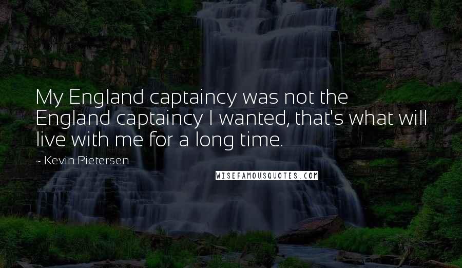 Kevin Pietersen Quotes: My England captaincy was not the England captaincy I wanted, that's what will live with me for a long time.