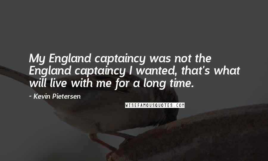 Kevin Pietersen Quotes: My England captaincy was not the England captaincy I wanted, that's what will live with me for a long time.