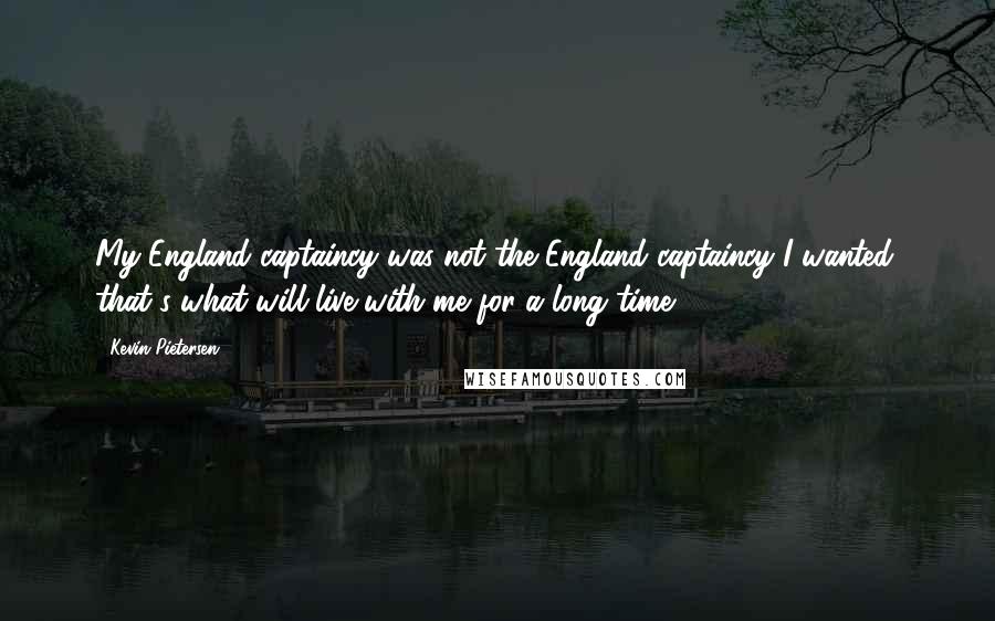 Kevin Pietersen Quotes: My England captaincy was not the England captaincy I wanted, that's what will live with me for a long time.