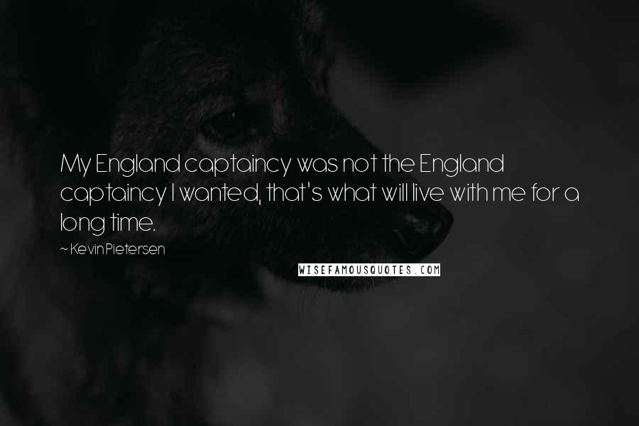 Kevin Pietersen Quotes: My England captaincy was not the England captaincy I wanted, that's what will live with me for a long time.