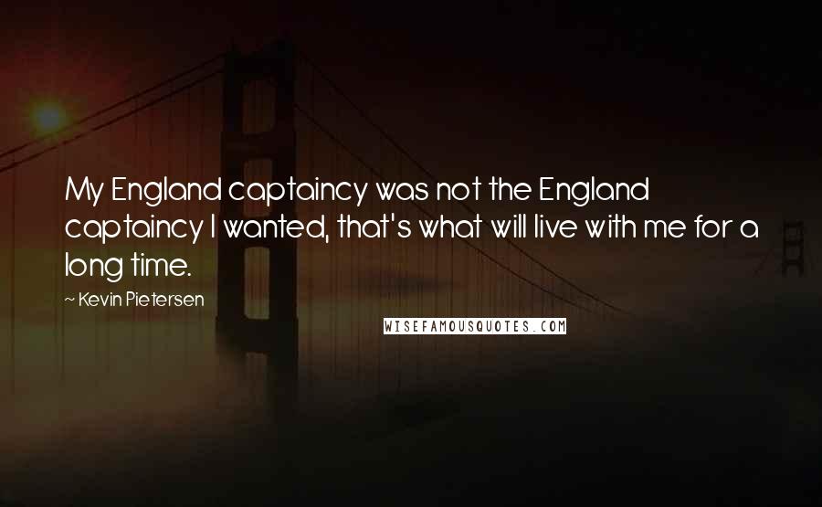 Kevin Pietersen Quotes: My England captaincy was not the England captaincy I wanted, that's what will live with me for a long time.