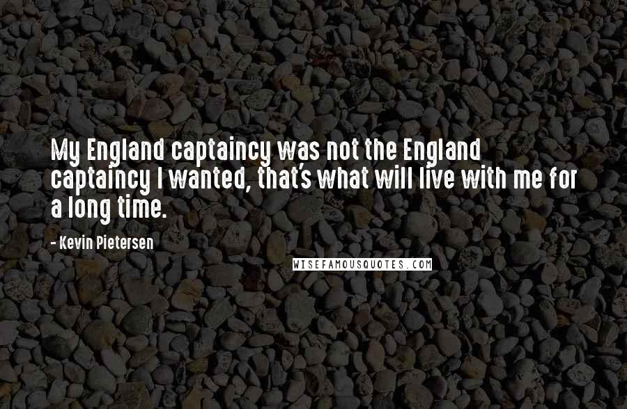 Kevin Pietersen Quotes: My England captaincy was not the England captaincy I wanted, that's what will live with me for a long time.