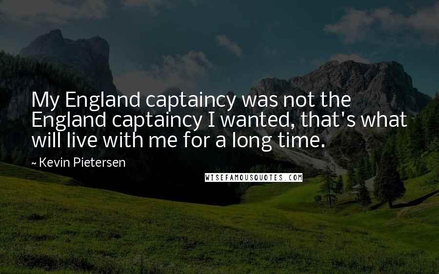 Kevin Pietersen Quotes: My England captaincy was not the England captaincy I wanted, that's what will live with me for a long time.