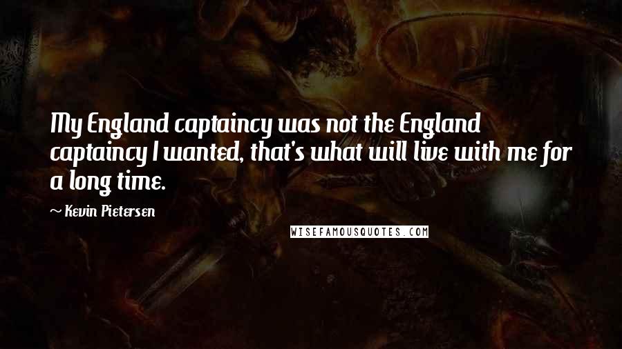 Kevin Pietersen Quotes: My England captaincy was not the England captaincy I wanted, that's what will live with me for a long time.