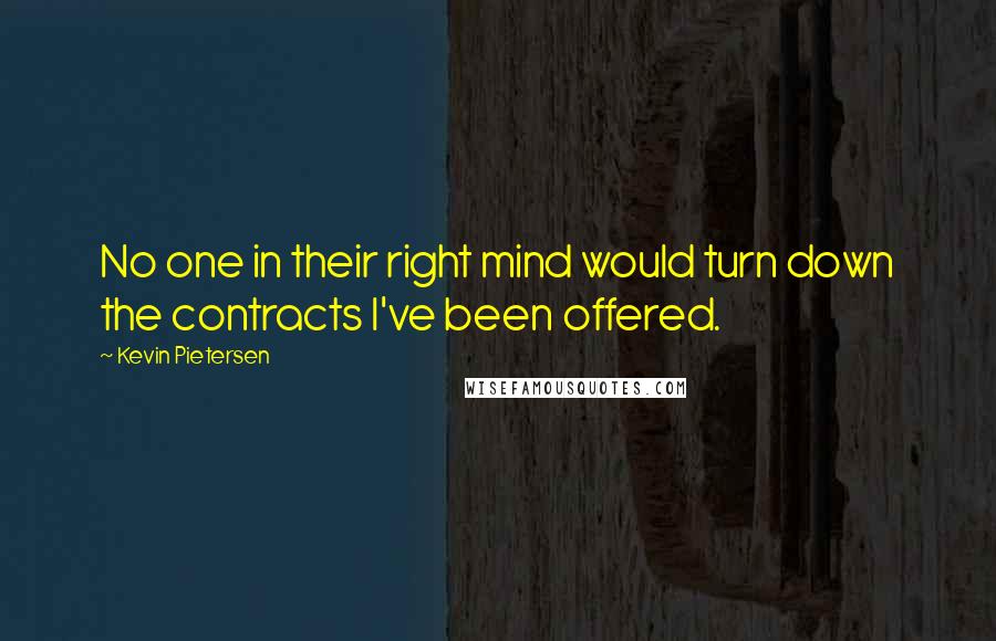 Kevin Pietersen Quotes: No one in their right mind would turn down the contracts I've been offered.