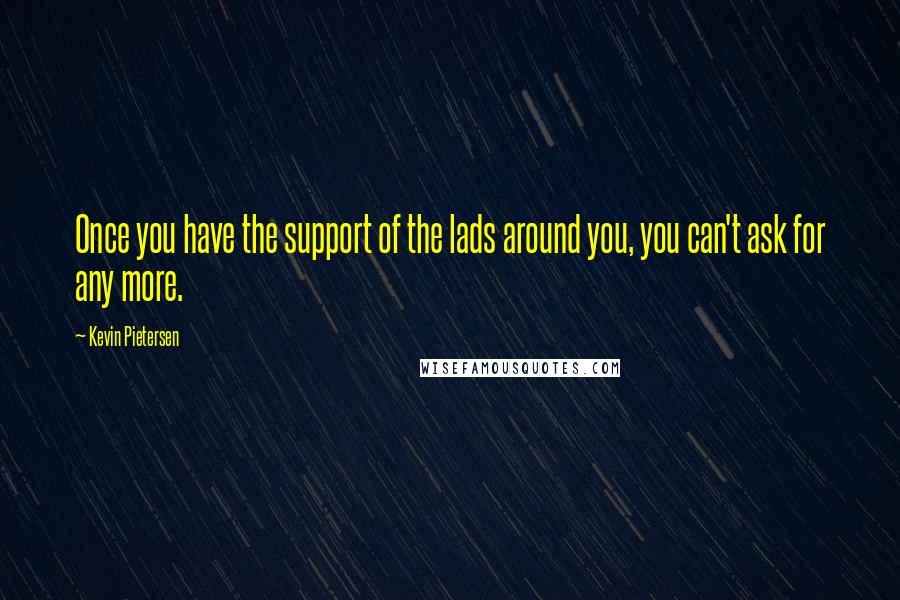 Kevin Pietersen Quotes: Once you have the support of the lads around you, you can't ask for any more.