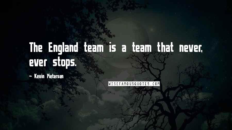Kevin Pietersen Quotes: The England team is a team that never, ever stops.