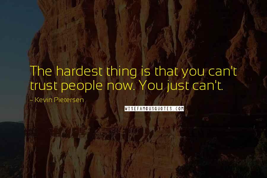 Kevin Pietersen Quotes: The hardest thing is that you can't trust people now. You just can't.