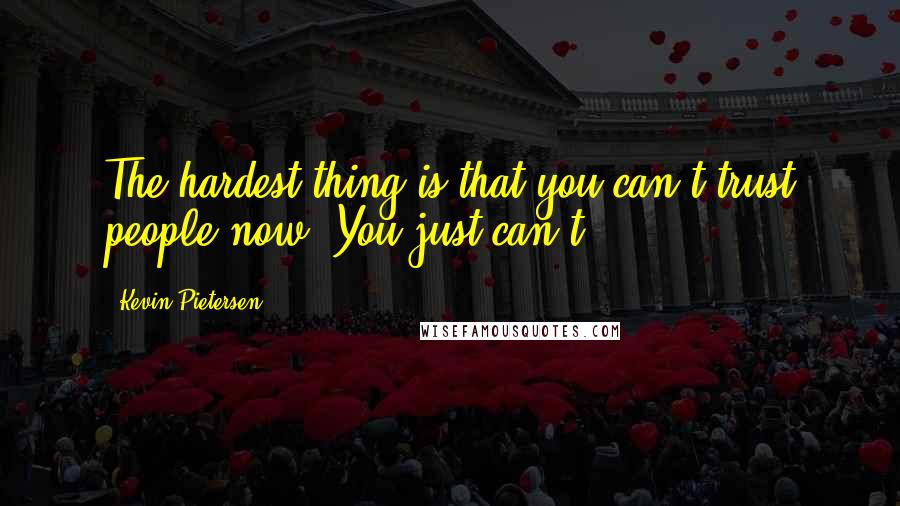 Kevin Pietersen Quotes: The hardest thing is that you can't trust people now. You just can't.