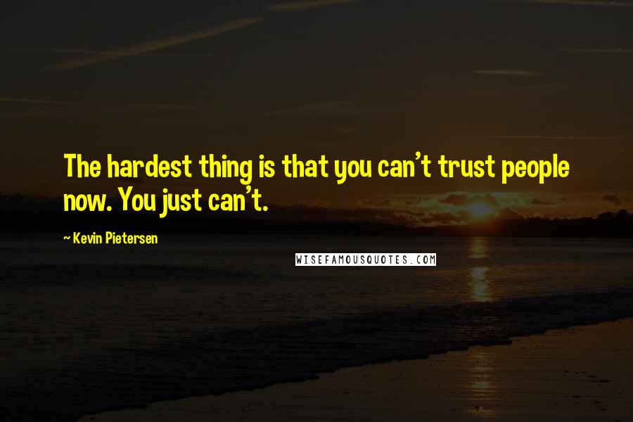 Kevin Pietersen Quotes: The hardest thing is that you can't trust people now. You just can't.