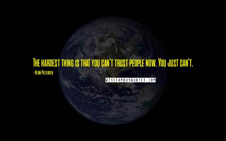 Kevin Pietersen Quotes: The hardest thing is that you can't trust people now. You just can't.