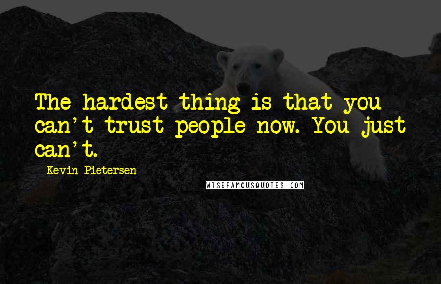 Kevin Pietersen Quotes: The hardest thing is that you can't trust people now. You just can't.