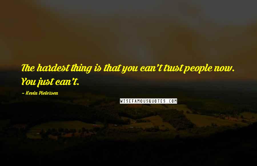 Kevin Pietersen Quotes: The hardest thing is that you can't trust people now. You just can't.