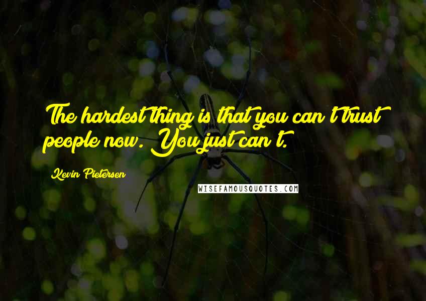 Kevin Pietersen Quotes: The hardest thing is that you can't trust people now. You just can't.