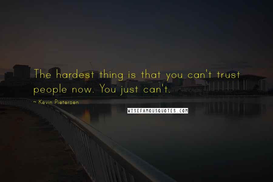 Kevin Pietersen Quotes: The hardest thing is that you can't trust people now. You just can't.