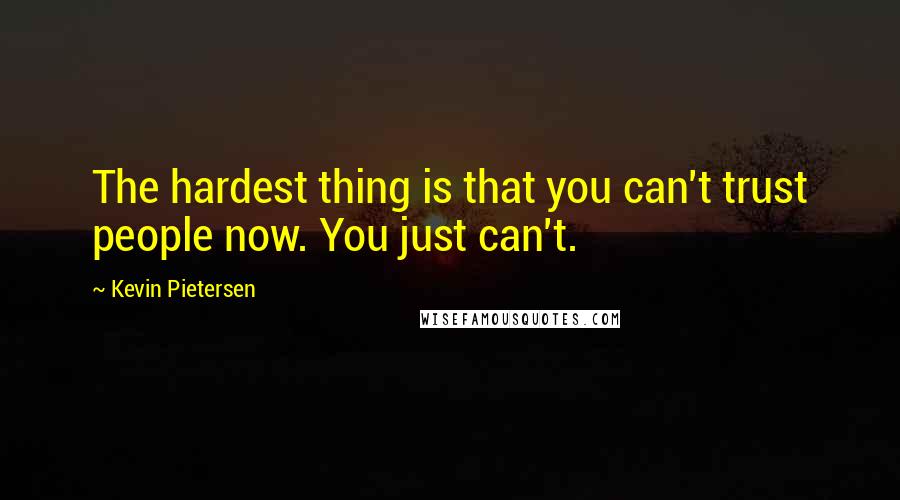 Kevin Pietersen Quotes: The hardest thing is that you can't trust people now. You just can't.