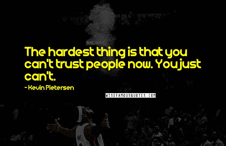 Kevin Pietersen Quotes: The hardest thing is that you can't trust people now. You just can't.