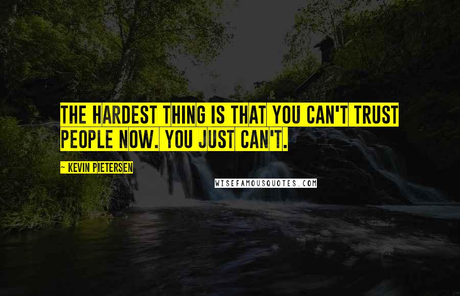 Kevin Pietersen Quotes: The hardest thing is that you can't trust people now. You just can't.