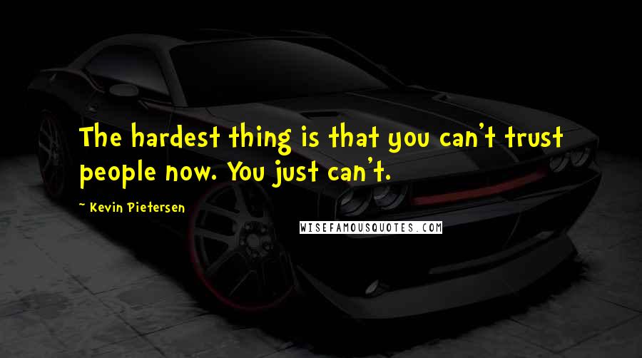 Kevin Pietersen Quotes: The hardest thing is that you can't trust people now. You just can't.