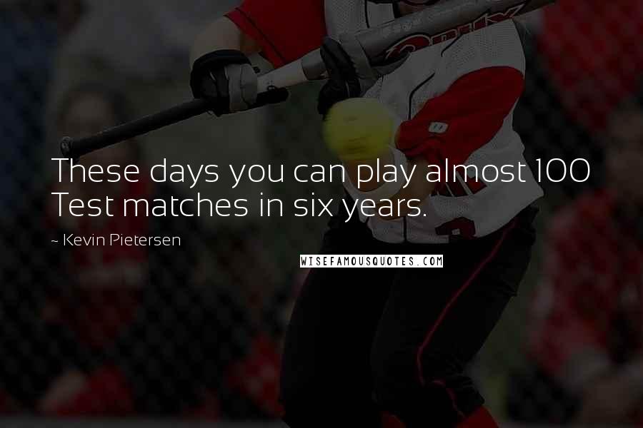 Kevin Pietersen Quotes: These days you can play almost 100 Test matches in six years.