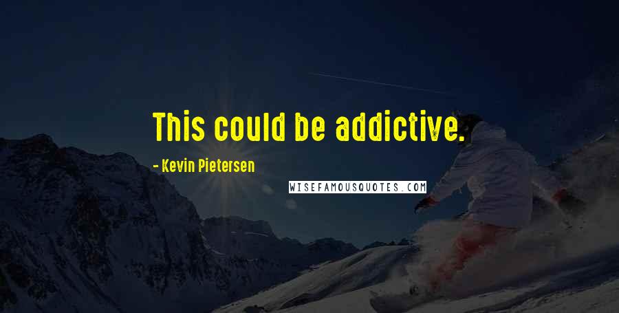 Kevin Pietersen Quotes: This could be addictive.
