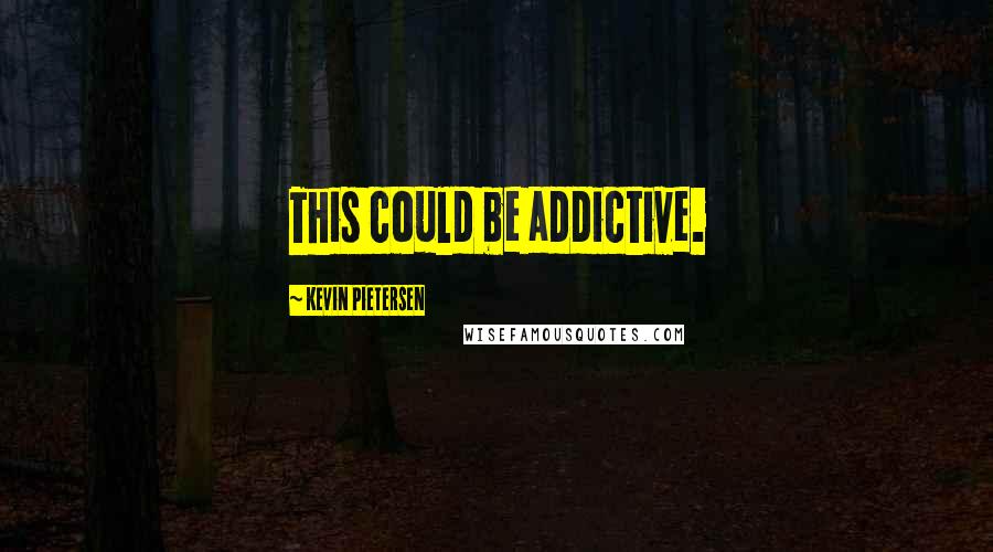 Kevin Pietersen Quotes: This could be addictive.