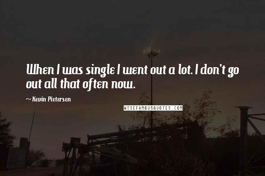 Kevin Pietersen Quotes: When I was single I went out a lot. I don't go out all that often now.