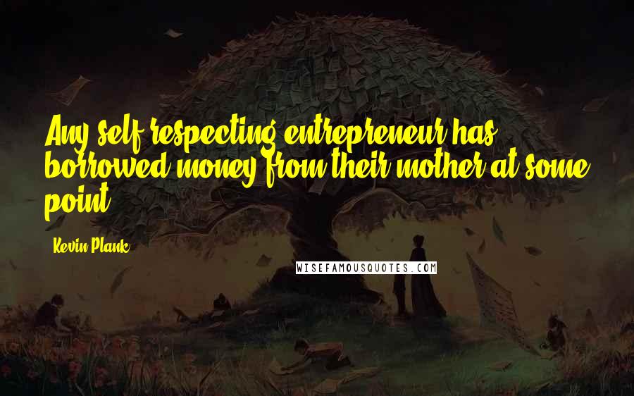 Kevin Plank Quotes: Any self-respecting entrepreneur has borrowed money from their mother at some point.