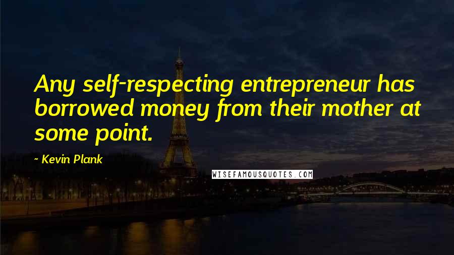 Kevin Plank Quotes: Any self-respecting entrepreneur has borrowed money from their mother at some point.