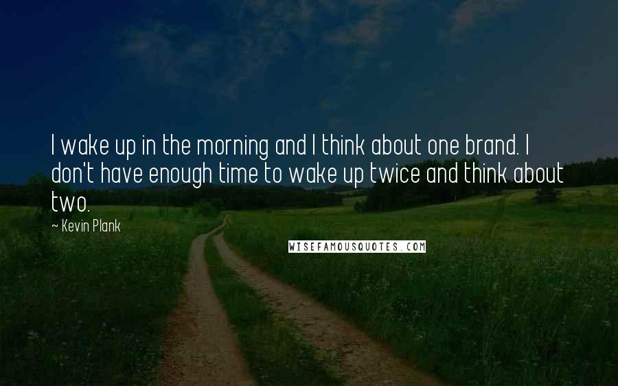 Kevin Plank Quotes: I wake up in the morning and I think about one brand. I don't have enough time to wake up twice and think about two.