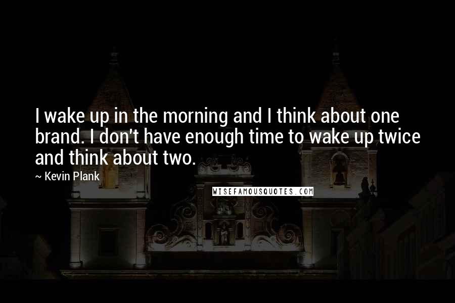 Kevin Plank Quotes: I wake up in the morning and I think about one brand. I don't have enough time to wake up twice and think about two.