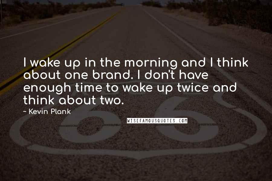 Kevin Plank Quotes: I wake up in the morning and I think about one brand. I don't have enough time to wake up twice and think about two.