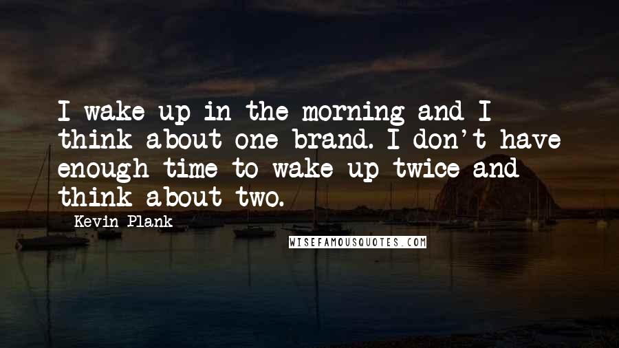 Kevin Plank Quotes: I wake up in the morning and I think about one brand. I don't have enough time to wake up twice and think about two.
