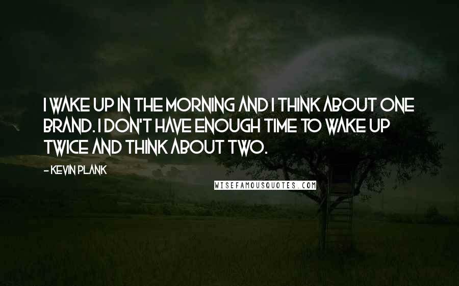 Kevin Plank Quotes: I wake up in the morning and I think about one brand. I don't have enough time to wake up twice and think about two.