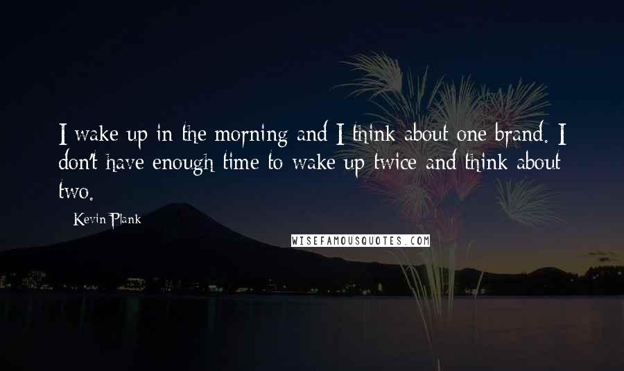 Kevin Plank Quotes: I wake up in the morning and I think about one brand. I don't have enough time to wake up twice and think about two.