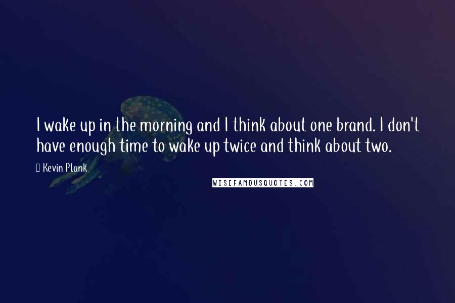 Kevin Plank Quotes: I wake up in the morning and I think about one brand. I don't have enough time to wake up twice and think about two.