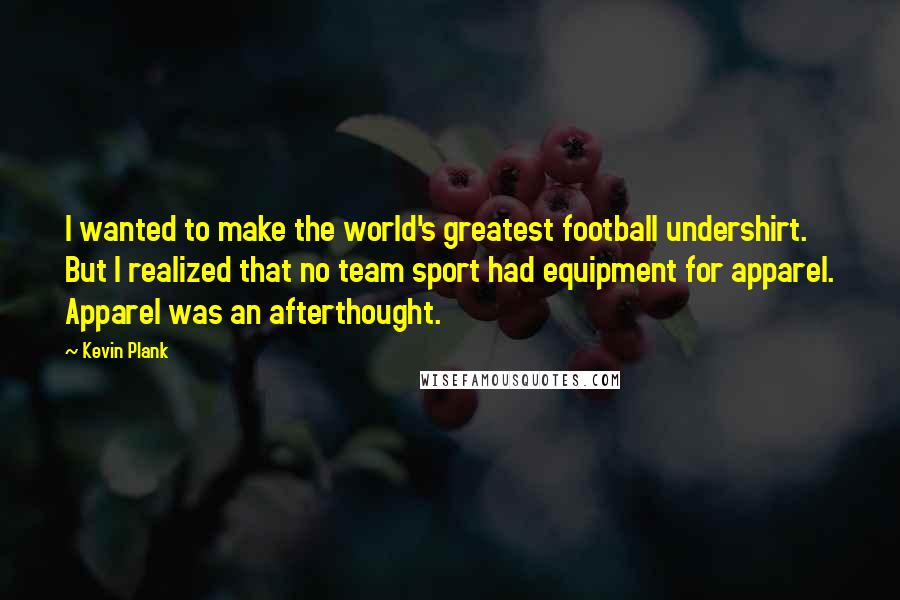 Kevin Plank Quotes: I wanted to make the world's greatest football undershirt. But I realized that no team sport had equipment for apparel. Apparel was an afterthought.