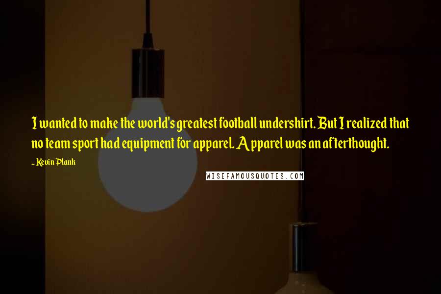 Kevin Plank Quotes: I wanted to make the world's greatest football undershirt. But I realized that no team sport had equipment for apparel. Apparel was an afterthought.