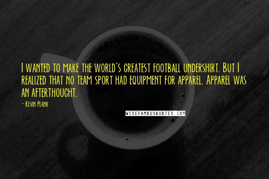 Kevin Plank Quotes: I wanted to make the world's greatest football undershirt. But I realized that no team sport had equipment for apparel. Apparel was an afterthought.