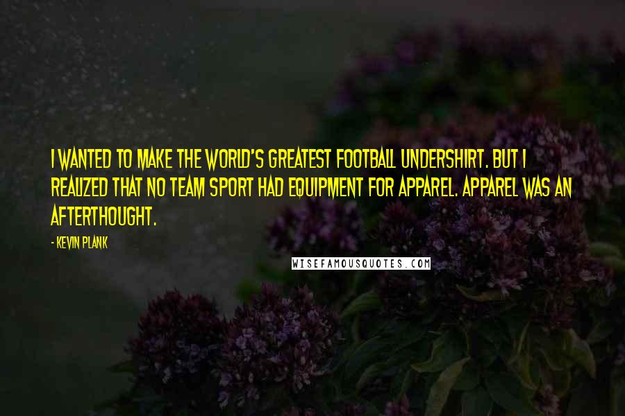 Kevin Plank Quotes: I wanted to make the world's greatest football undershirt. But I realized that no team sport had equipment for apparel. Apparel was an afterthought.