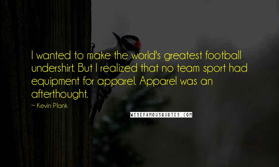 Kevin Plank Quotes: I wanted to make the world's greatest football undershirt. But I realized that no team sport had equipment for apparel. Apparel was an afterthought.