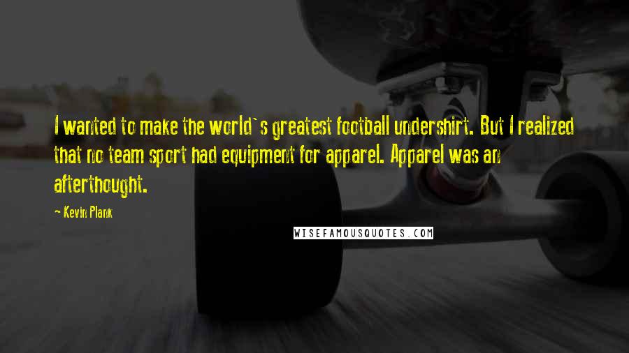 Kevin Plank Quotes: I wanted to make the world's greatest football undershirt. But I realized that no team sport had equipment for apparel. Apparel was an afterthought.