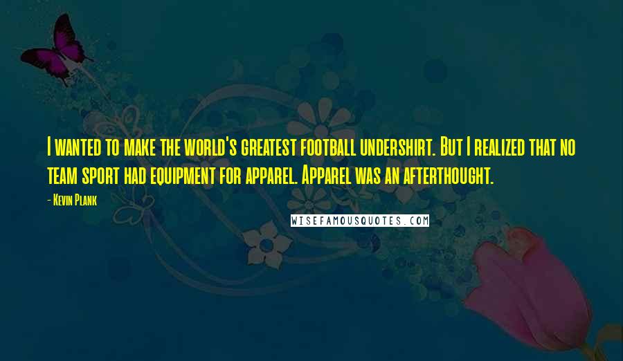 Kevin Plank Quotes: I wanted to make the world's greatest football undershirt. But I realized that no team sport had equipment for apparel. Apparel was an afterthought.