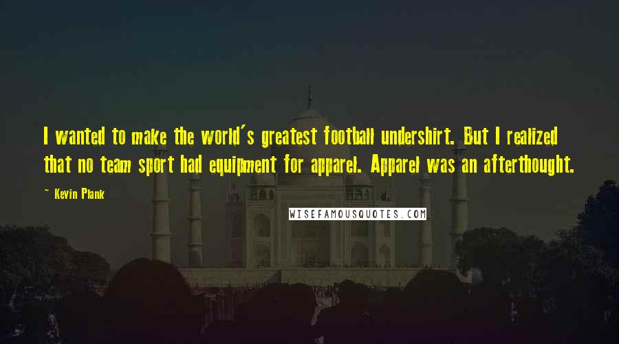 Kevin Plank Quotes: I wanted to make the world's greatest football undershirt. But I realized that no team sport had equipment for apparel. Apparel was an afterthought.