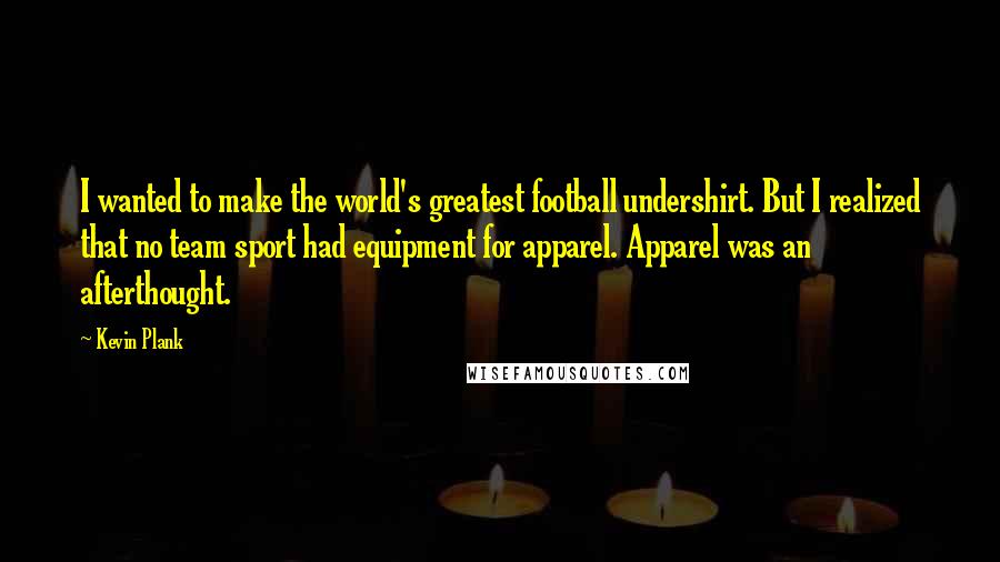 Kevin Plank Quotes: I wanted to make the world's greatest football undershirt. But I realized that no team sport had equipment for apparel. Apparel was an afterthought.